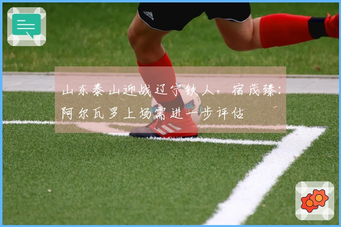 山东泰山迎战辽宁铁人，宿茂臻：阿尔瓦罗上场需进一步评估