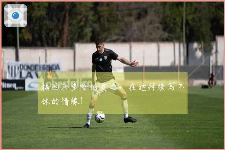 梅西和多哈的爱恋,在迪拜续写不休的情缘!
