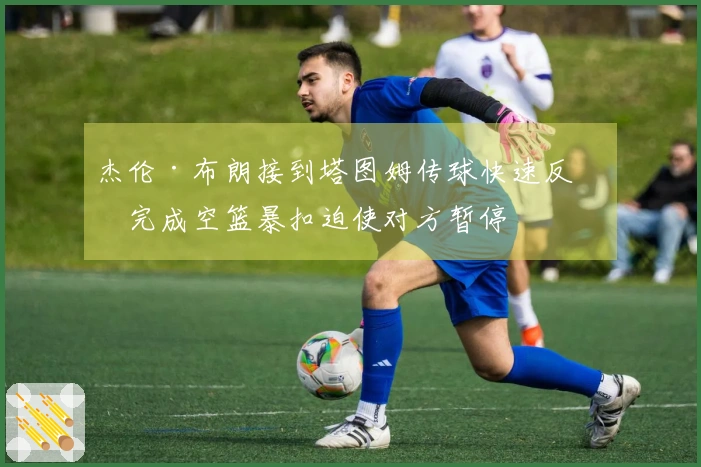 杰伦·布朗接到塔图姆传球快速反击完成空篮暴扣迫使对方暂停