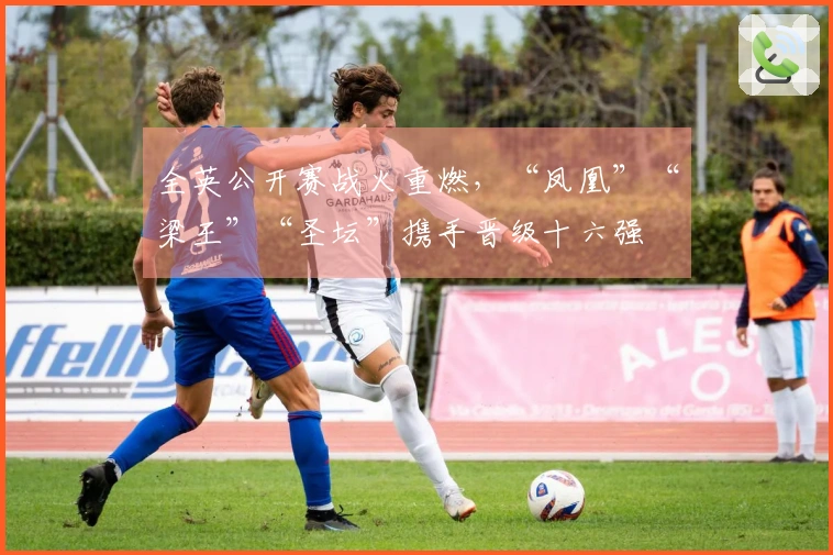 全英公开赛战火重燃，“凤凰”“梁王”“圣坛”携手晋级十六强