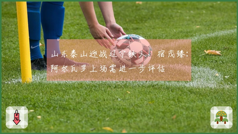 山东泰山迎战辽宁铁人,宿茂臻:阿尔瓦罗上场需进一步评估