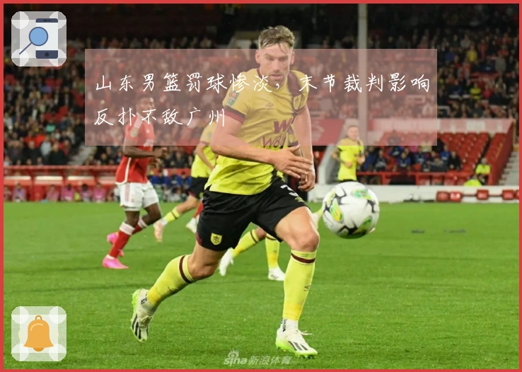 山东男篮罚球惨淡，末节裁判影响反扑不敌广州