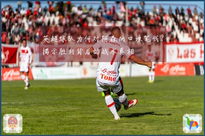 英超球队为何对阿森纳口诛笔伐？揭示胜利背后的战术真相