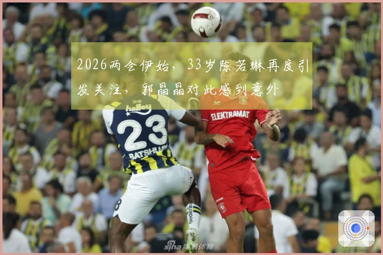 2026两会伊始，33岁陈若琳再度引发关注，郭晶晶对此感到意外
