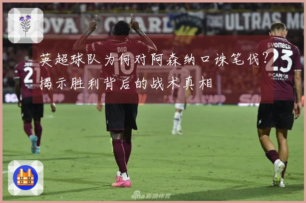 英超球队为何对阿森纳口诛笔伐？揭示胜利背后的战术真相