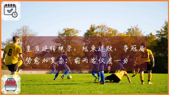 皇马逆转绝杀，结束连败，争冠局势愈加复杂：前两名仅差一分