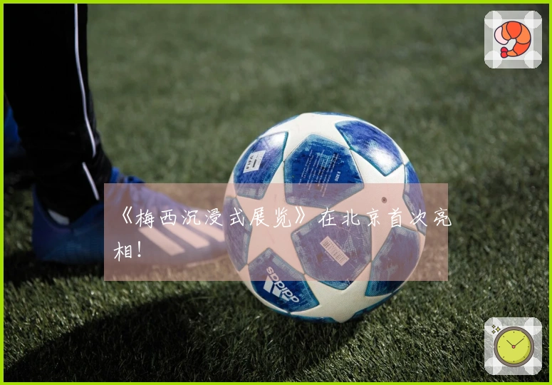 《梅西沉浸式展览》在北京首次亮相！