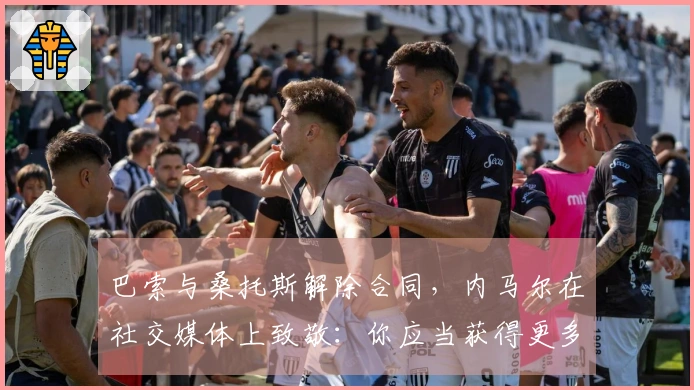 巴索与桑托斯解除合同，内马尔在社交媒体上致敬：你应当获得更多的尊重