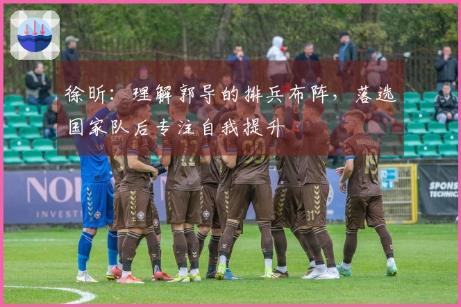 徐昕：理解郭导的排兵布阵，落选国家队后专注自我提升