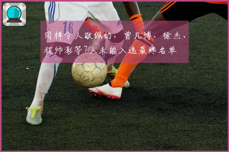 同样令人敬佩的，曾凡博、徐杰、程帅澎等7人未能入选最终名单