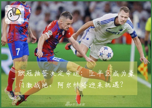 欧冠抽签决定命运：上半区成为豪门激战地，阿尔特塔迎来机遇？