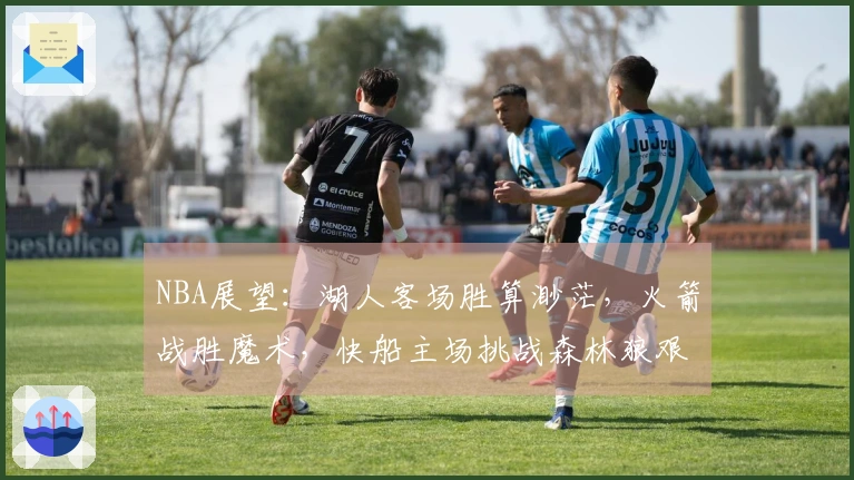 NBA展望：湖人客场胜算渺茫，火箭战胜魔术，快船主场挑战森林狼艰难