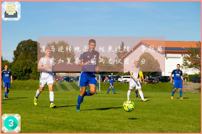 皇马逆转绝杀，结束连败，争冠局势愈加复杂：前两名仅差一分