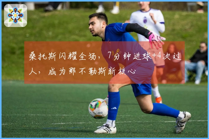 桑托斯闪耀全场，7分钟进球+4次过人，成为那不勒斯新核心