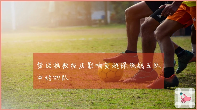 努诺执教经历影响英超保级战五队中的四队