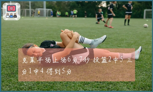 克莱半场上场6分7秒 投篮2中5 三分1中4 得到5分