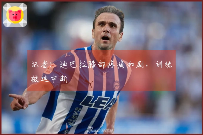 记者：迪巴拉膝部疼痛加剧，训练被迫中断