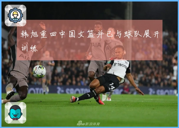 韩旭重回中国女篮并已与球队展开训练