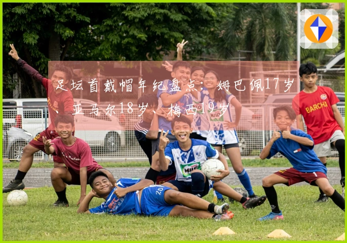 足坛首戴帽年纪盘点：姆巴佩17岁、亚马尔18岁、梅西19岁