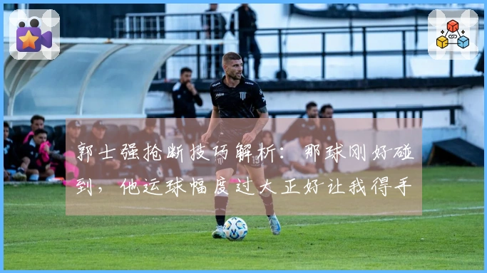 郭士强抢断技巧解析：那球刚好碰到，他运球幅度过大正好让我得手