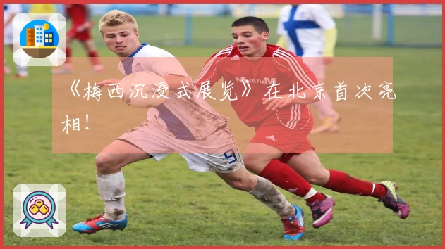 《梅西沉浸式展览》在北京首次亮相！