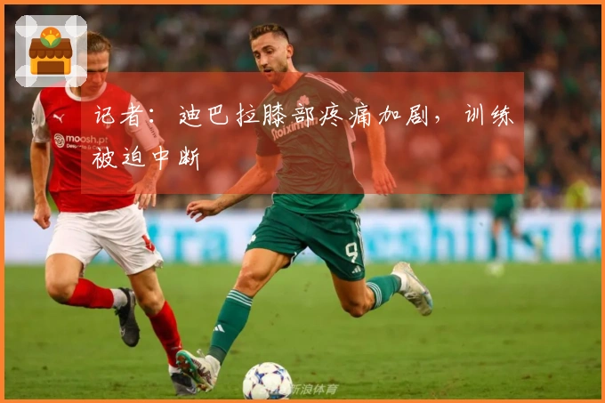 记者：迪巴拉膝部疼痛加剧，训练被迫中断