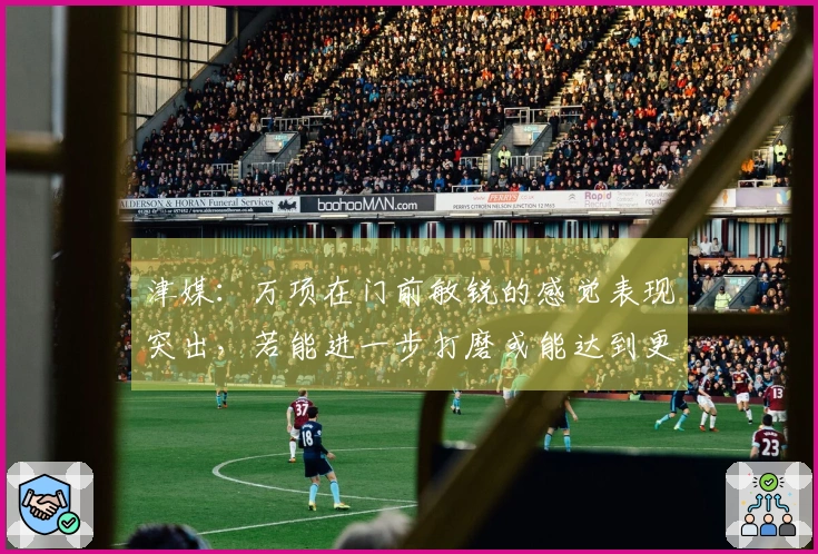 津媒：万项在门前敏锐的感觉表现突出，若能进一步打磨或能达到更高的层次