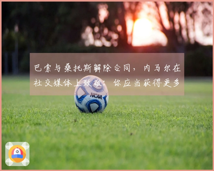 巴索与桑托斯解除合同，内马尔在社交媒体上致敬：你应当获得更多的尊重